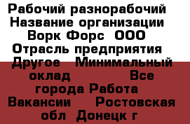 Рабочий-разнорабочий › Название организации ­ Ворк Форс, ООО › Отрасль предприятия ­ Другое › Минимальный оклад ­ 27 000 - Все города Работа » Вакансии   . Ростовская обл.,Донецк г.